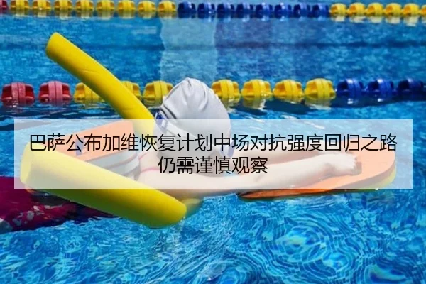 巴萨公布加维恢复计划中场对抗强度回归之路仍需谨慎观察
