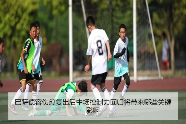 巴萨德容伤愈复出后中场控制力回归将带来哪些关键影响