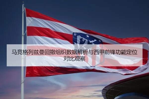 马竞格列兹曼回撤组织数据解析与西甲前锋功能定位对比观察