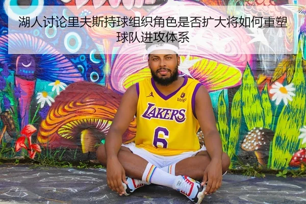 湖人讨论里夫斯持球组织角色是否扩大将如何重塑球队进攻体系
