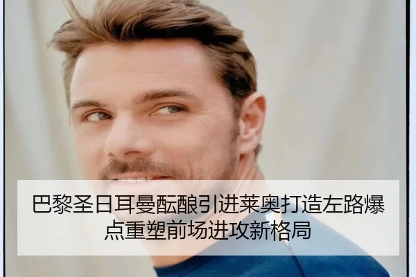 巴黎圣日耳曼酝酿引进莱奥打造左路爆点重塑前场进攻新格局