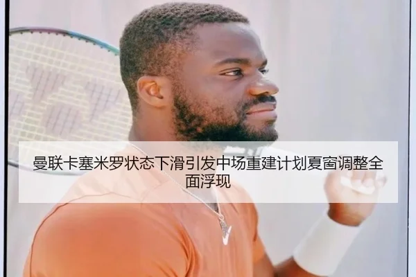 曼联卡塞米罗状态下滑引发中场重建计划夏窗调整全面浮现