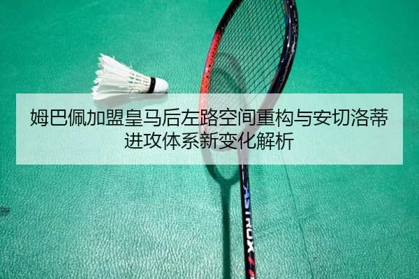 姆巴佩加盟皇马后左路空间重构与安切洛蒂进攻体系新变化解析