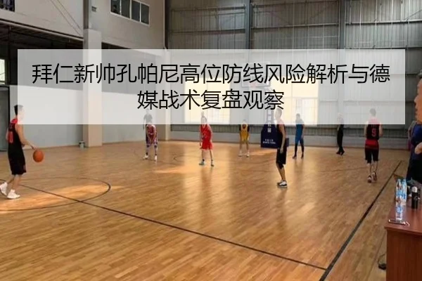 拜仁新帅孔帕尼高位防线风险解析与德媒战术复盘观察