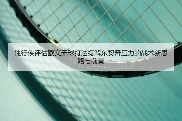 独行侠评估欧文无球打法缓解东契奇压力的战术新思路与前景