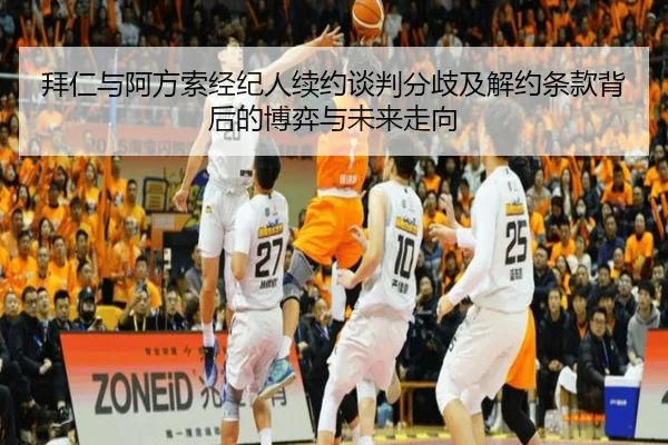 拜仁与阿方索经纪人续约谈判分歧及解约条款背后的博弈与未来走向