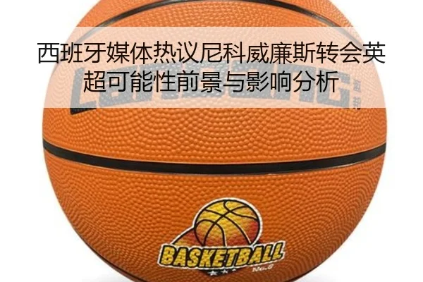 西班牙媒体热议尼科威廉斯转会英超可能性前景与影响分析
