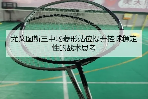 尤文图斯三中场菱形站位提升控球稳定性的战术思考