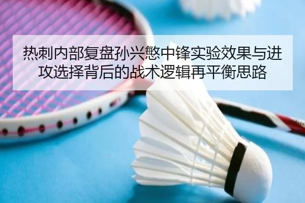 热刺内部复盘孙兴慜中锋实验效果与进攻选择背后的战术逻辑再平衡思路