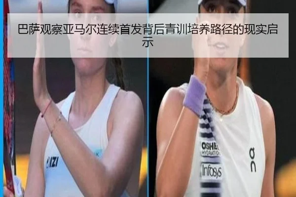 巴萨观察亚马尔连续首发背后青训培养路径的现实启示