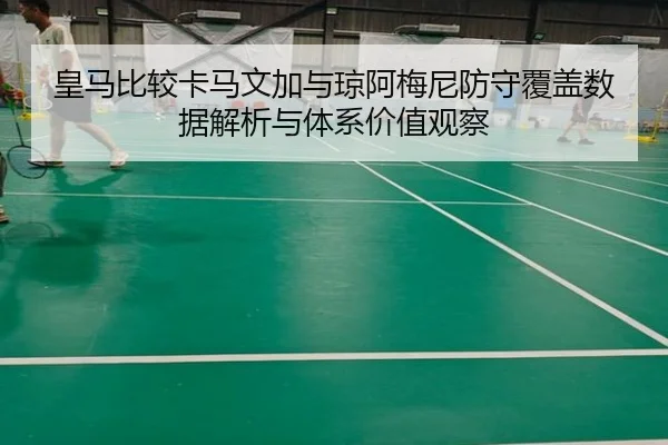 皇马比较卡马文加与琼阿梅尼防守覆盖数据解析与体系价值观察