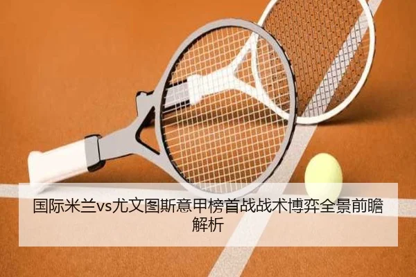 国际米兰vs尤文图斯意甲榜首战战术博弈全景前瞻解析