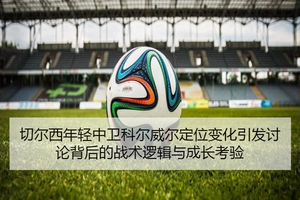 切尔西年轻中卫科尔威尔定位变化引发讨论背后的战术逻辑与成长考验