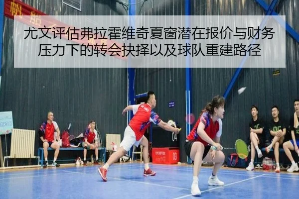 尤文评估弗拉霍维奇夏窗潜在报价与财务压力下的转会抉择以及球队重建路径