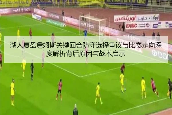 湖人复盘詹姆斯关键回合防守选择争议与比赛走向深度解析背后原因与战术启示