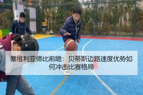 塞维利亚德比前瞻：贝蒂斯边路速度优势如何冲击比赛格局