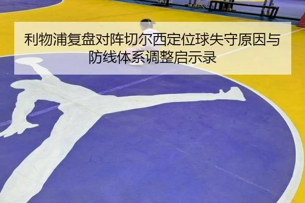 利物浦复盘对阵切尔西定位球失守原因与防线体系调整启示录