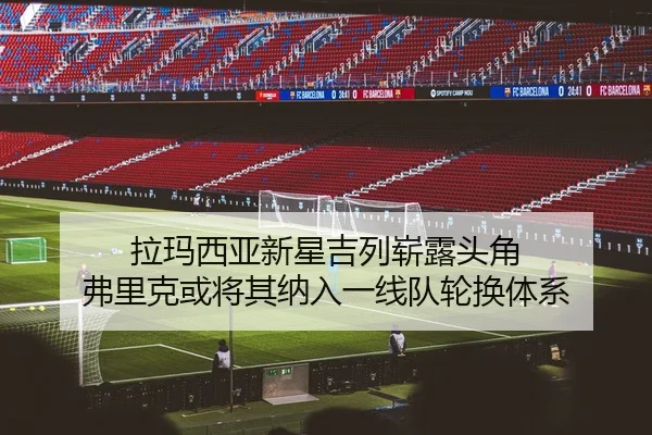 拉玛西亚新星吉列崭露头角 弗里克或将其纳入一线队轮换体系