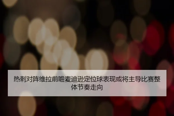 热刺对阵维拉前瞻麦迪逊定位球表现或将主导比赛整体节奏走向
