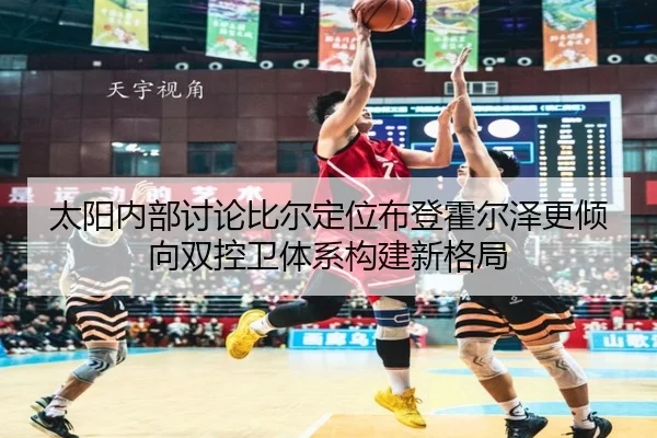 太阳内部讨论比尔定位布登霍尔泽更倾向双控卫体系构建新格局