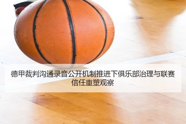 德甲裁判沟通录音公开机制推进下俱乐部治理与联赛信任重塑观察