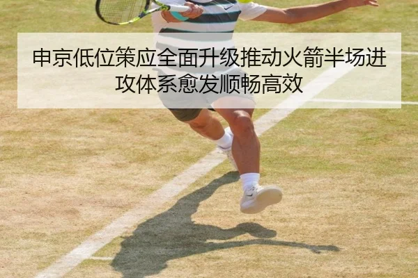 申京低位策应全面升级推动火箭半场进攻体系愈发顺畅高效
