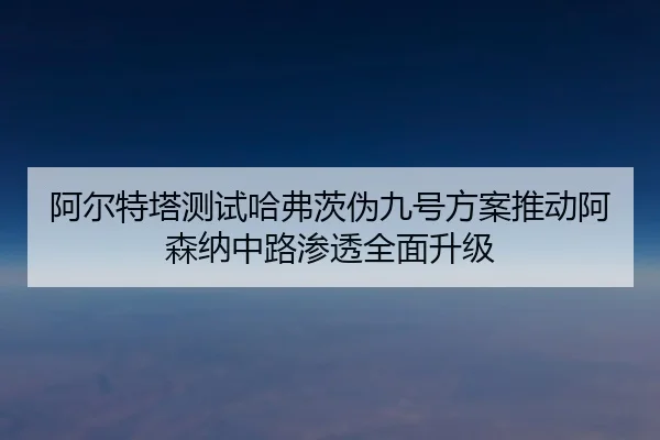 阿尔特塔测试哈弗茨伪九号方案推动阿森纳中路渗透全面升级