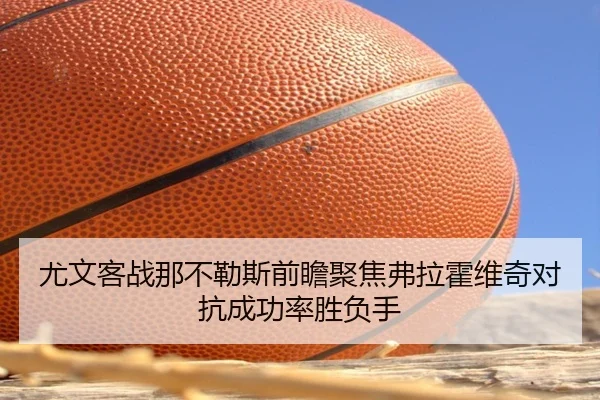 尤文客战那不勒斯前瞻聚焦弗拉霍维奇对抗成功率胜负手